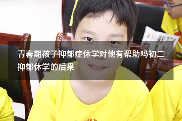 青春期孩子抑郁症休学对他有帮助吗（初二抑郁 休学的后果）